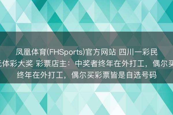 凤凰体育(FHSports)官方网站 四川一彩民花18元中2576万元体彩大奖 彩票店主：中奖者终年在外打工，偶尔买彩票皆是自选号码