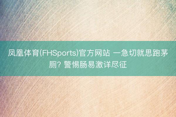 凤凰体育(FHSports)官方网站 一急切就思跑茅厕? 警惕肠易激详尽征