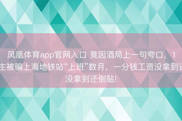 凤凰体育app官网入口 竟因酒局上一句夸口，14东谈主被骗上海地铁站“上班”数月，一分钱工资没拿到还倒贴!