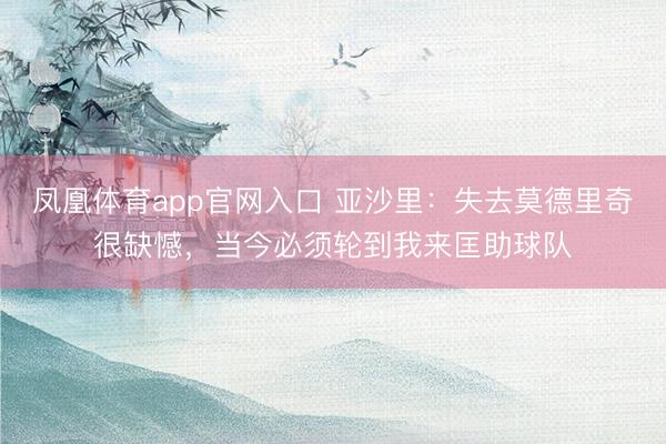 凤凰体育app官网入口 亚沙里:失去莫德里奇很缺憾,当今必须轮到我来匡助球队