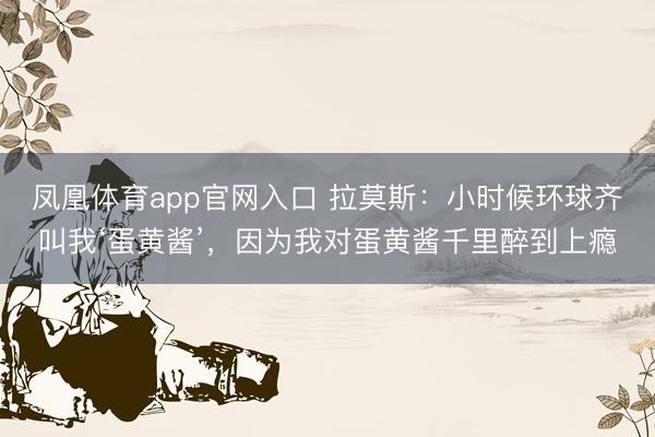 凤凰体育app官网入口 拉莫斯：小时候环球齐叫我‘蛋黄酱’，因为我对蛋黄酱千里醉到上瘾