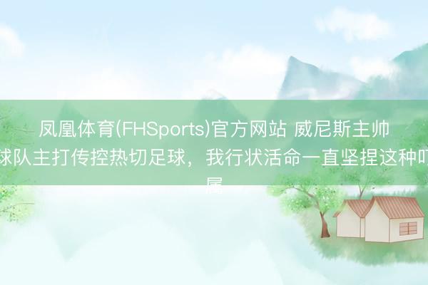 凤凰体育(FHSports)官方网站 威尼斯主帅：球队主打传控热切足球，我行状活命一直坚捏这种叮属