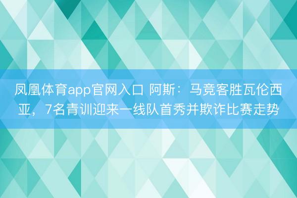 凤凰体育app官网入口 阿斯：马竞客胜瓦伦西亚，7名青训迎来一线队首秀并欺诈比赛走势