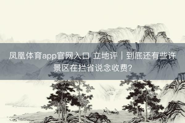 凤凰体育app官网入口 立地评｜到底还有些许景区在拦省说念收费？