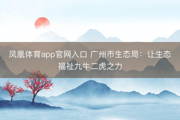 凤凰体育app官网入口 广州市生态局：让生态福祉九牛二虎之力