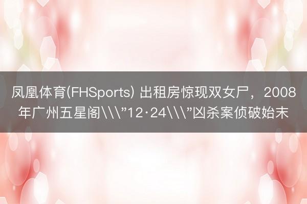 凤凰体育(FHSports) 出租房惊现双女尸，2008年广州五星阁\