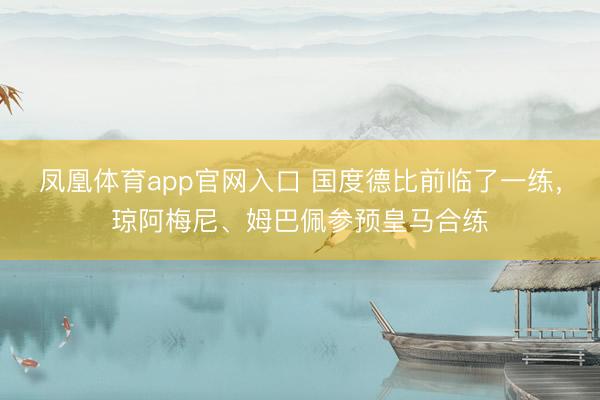 凤凰体育app官网入口 国度德比前临了一练，琼阿梅尼、姆巴佩