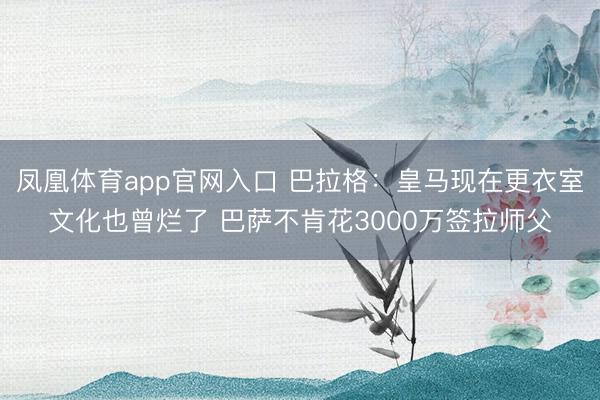 凤凰体育app官网入口 巴拉格：皇马现在更衣室文化也曾烂了 