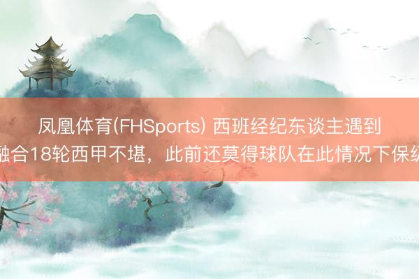 凤凰体育(FHSports) 西班经纪东谈主遇到融合18轮西