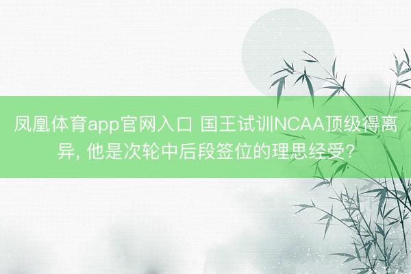凤凰体育app官网入口 国王试训NCAA顶级得离异， 他是次轮中后段签位的理思经受?