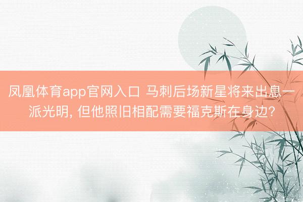 凤凰体育app官网入口 马刺后场新星将来出息一派光明， 但他照旧相配需要福克斯在身边?