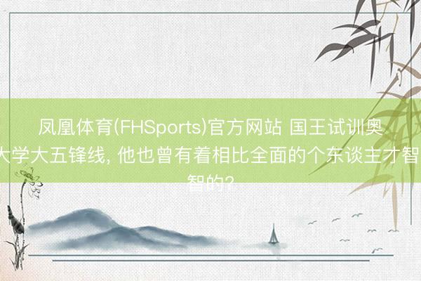 凤凰体育(FHSports)官方网站 国王试训奥本大学大五锋线， 他也曾有着相比全面的个东谈主才智的?