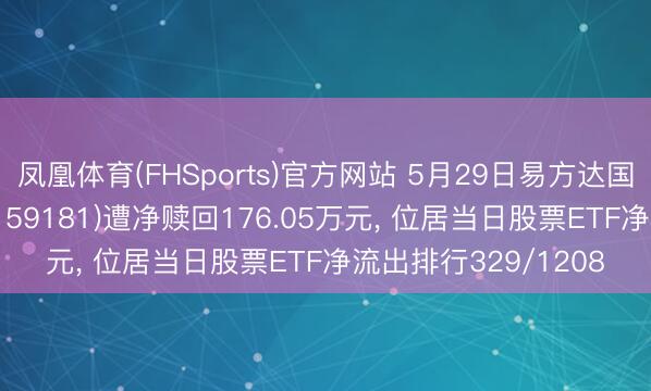 凤凰体育(FHSports)官方网站 5月29日易方达国证石油自然气ETF(159181)遭净赎回176.05万元， 位居当日股票ETF净流出排行329/1208