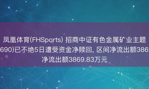 凤凰体育(FHSports) 招商中证有色金属矿业主题ETF(159690)已不绝5日遭受资金净赎回, 区间净流出额3869.83万元