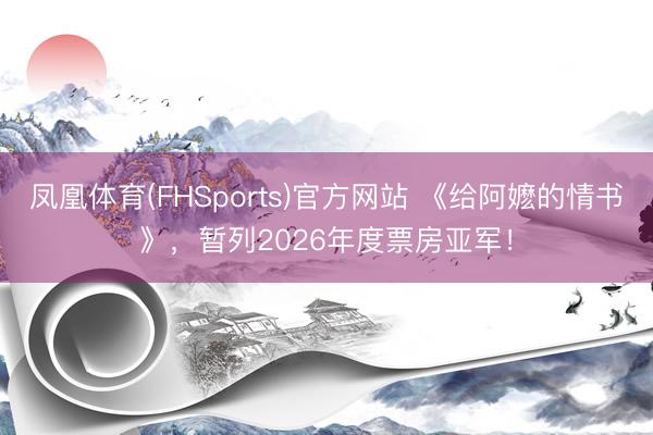 凤凰体育(FHSports)官方网站 《给阿嬷的情书》，暂列2026年度票房亚军！