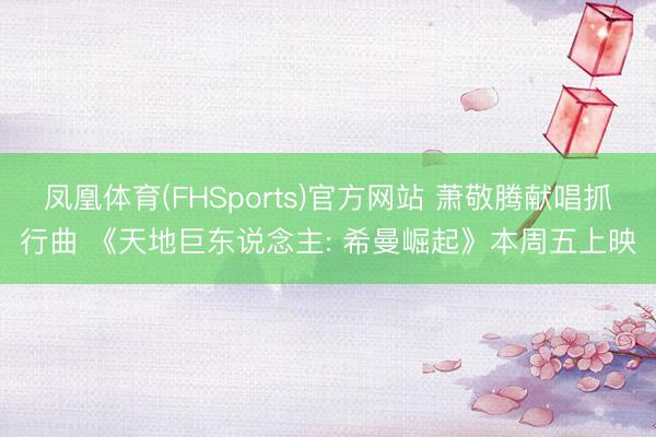 凤凰体育(FHSports)官方网站 萧敬腾献唱抓行曲 《天地巨东说念主: 希曼崛起》本周五上映