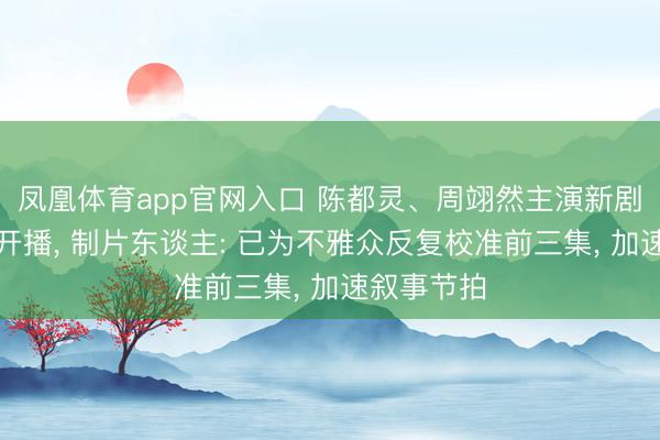 凤凰体育app官网入口 陈都灵、周翊然主演新剧《翘楚》开播， 制片东谈主: 已为不雅众反复校准前三集， 加速叙事节拍