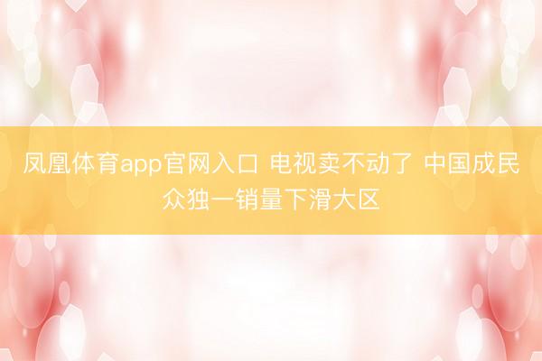 凤凰体育app官网入口 电视卖不动了 中国成民众独一销量下滑大区