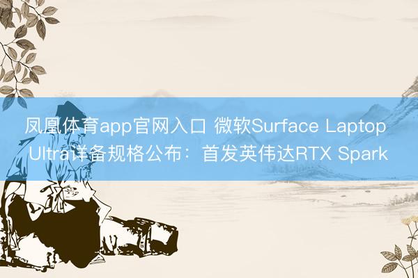 凤凰体育app官网入口 微软Surface Laptop Ultra详备规格公布：首发英伟达RTX Spark