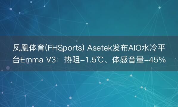 凤凰体育(FHSports) Asetek发布AIO水冷平台Emma V3：热阻-1.5℃、体感音量-45%