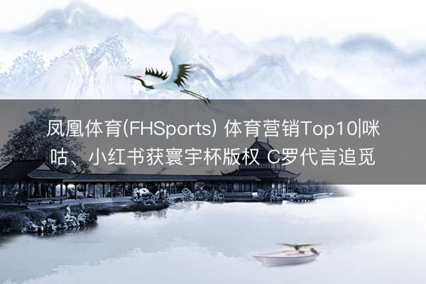 凤凰体育(FHSports) 体育营销Top10|咪咕、小红书获寰宇杯版权 C罗代言追觅