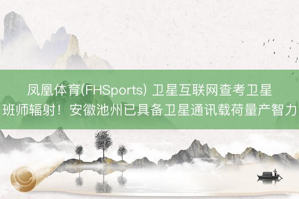 凤凰体育(FHSports) 卫星互联网查考卫星班师辐射！安徽池州已具备卫星通讯载荷量产智力
