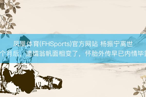 凤凰体育(FHSports)官方网站 杨振宁离世7个月后，遗孀翁帆面相变了，怀胎外传早已内情毕露