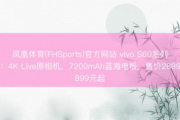 凤凰体育(FHSports)官方网站 vivo S60系列发布：4K Live原相机，7200mAh蓝海电板，售价2899元起