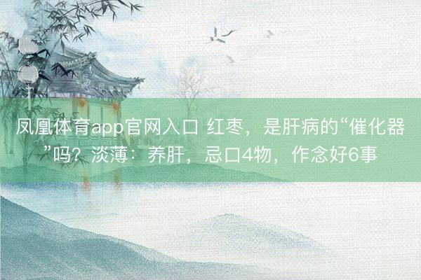 凤凰体育app官网入口 红枣，是肝病的“催化器”吗？淡薄：养肝，忌口4物，作念好6事