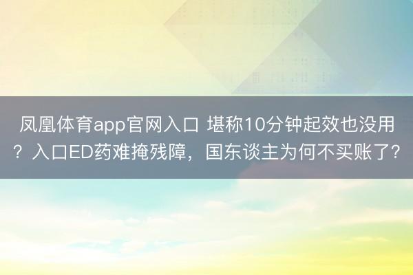 凤凰体育app官网入口 堪称10分钟起效也没用？入口ED药难掩残障，国东谈主为何不买账了？
