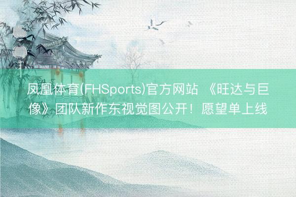 凤凰体育(FHSports)官方网站 《旺达与巨像》团队新作东视觉图公开！愿望单上线