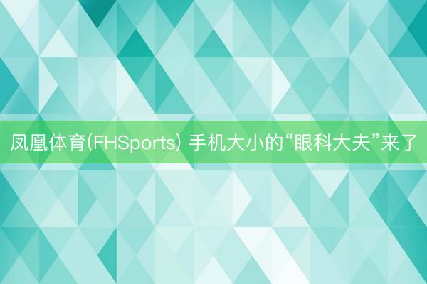 凤凰体育(FHSports) 手机大小的“眼科大夫”来了