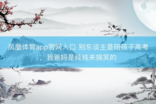 凤凰体育app官网入口 别东谈主是陪孩子高考，我爸妈是纯纯来搞笑的