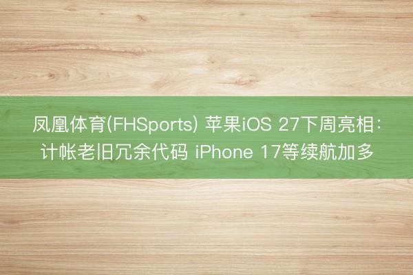 凤凰体育(FHSports) 苹果iOS 27下周亮相：计帐老旧冗余代码 iPhone 17等续航加多