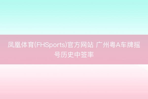 凤凰体育(FHSports)官方网站 广州粤A车牌摇号历史中签率