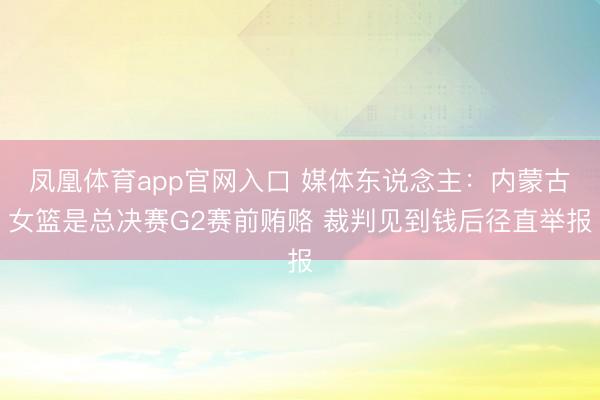 凤凰体育app官网入口 媒体东说念主：内蒙古女篮是总决赛G2赛前贿赂 裁判见到钱后径直举报