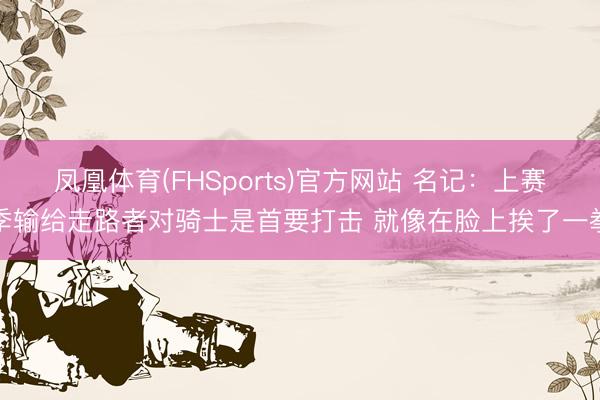 凤凰体育(FHSports)官方网站 名记：上赛季输给走路者对骑士是首要打击 就像在脸上挨了一拳