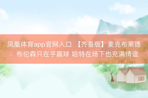 凤凰体育app官网入口 【齐备版】麦克布莱德：布伦森只在乎赢球 哈特在场下也充满情谊
