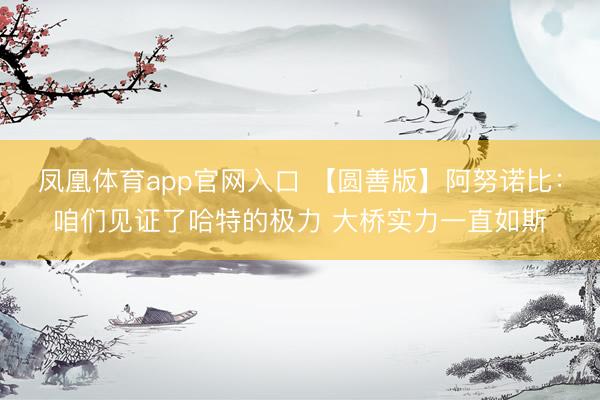 凤凰体育app官网入口 【圆善版】阿努诺比：咱们见证了哈特的极力 大桥实力一直如斯
