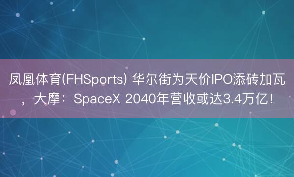 凤凰体育(FHSports) 华尔街为天价IPO添砖加瓦，大摩：SpaceX 2040年营收或达3.4万亿！