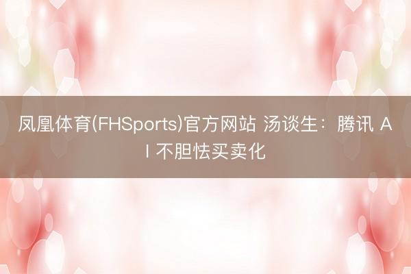 凤凰体育(FHSports)官方网站 汤谈生：腾讯 AI 不胆怯买卖化