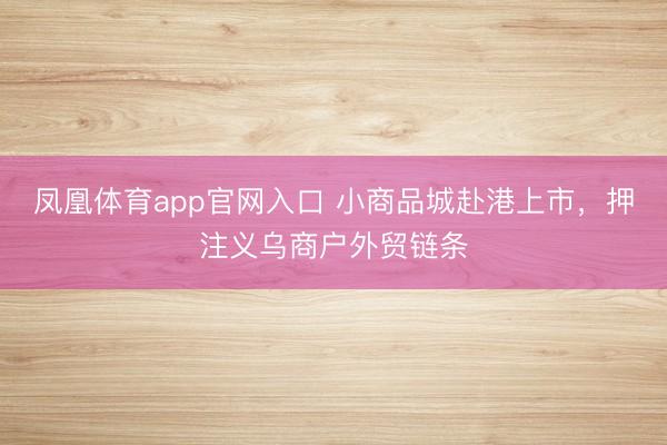 凤凰体育app官网入口 小商品城赴港上市，押注义乌商户外贸链条