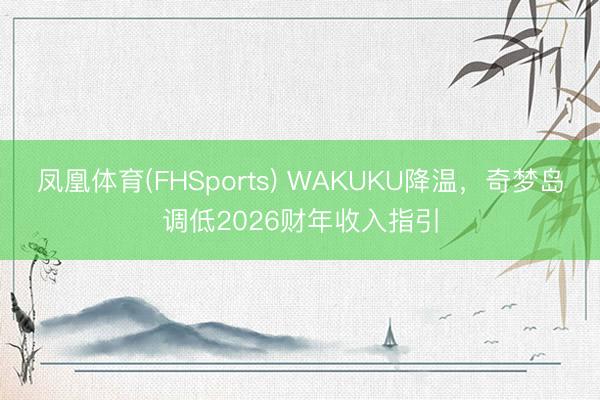 凤凰体育(FHSports) WAKUKU降温，奇梦岛调低2026财年收入指引
