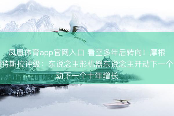 凤凰体育app官网入口 看空多年后转向！摩根大通上调特斯拉评级：东说念主形机器东说念主开动下一个十年增长