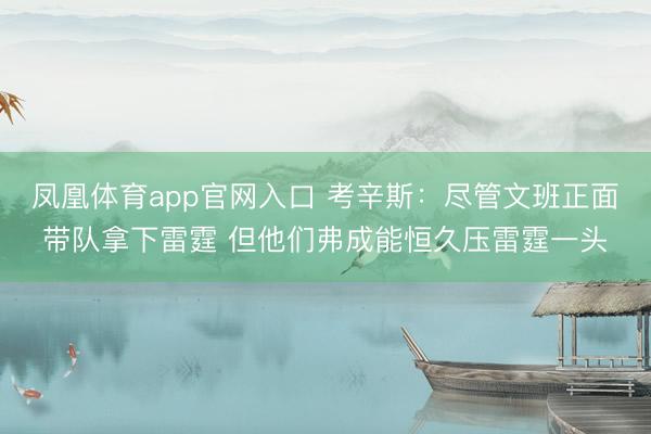 凤凰体育app官网入口 考辛斯：尽管文班正面带队拿下雷霆 但他们弗成能恒久压雷霆一头