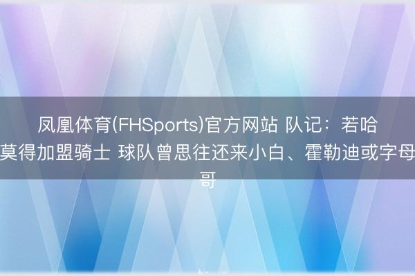 凤凰体育(FHSports)官方网站 队记：若哈登莫得加盟骑士 球队曾思往还来小白、霍勒迪或字母哥