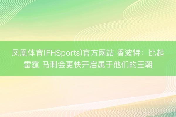 凤凰体育(FHSports)官方网站 香波特：比起雷霆 马刺会更快开启属于他们的王朝