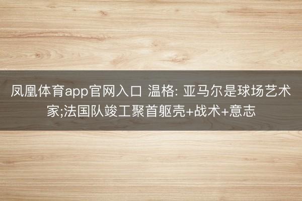 凤凰体育app官网入口 温格: 亚马尔是球场艺术家;法国队竣工聚首躯壳+战术+意志