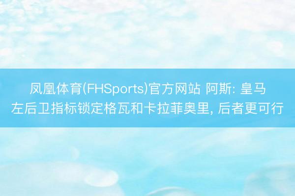 凤凰体育(FHSports)官方网站 阿斯: 皇马左后卫指标锁定格瓦和卡拉菲奥里， 后者更可行