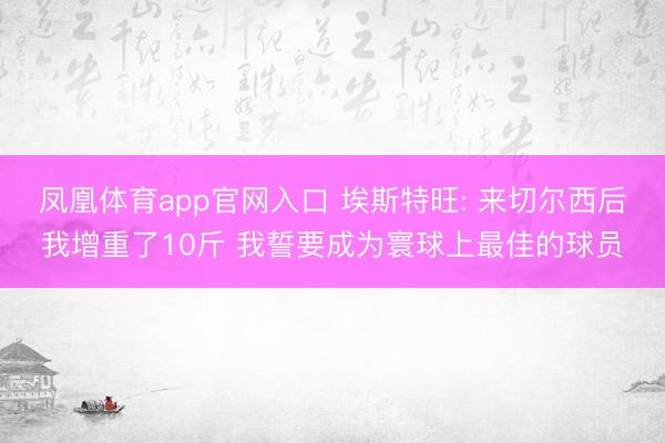凤凰体育app官网入口 埃斯特旺: 来切尔西后我增重了10斤 我誓要成为寰球上最佳的球员